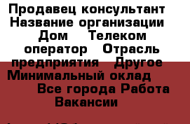 Продавец-консультант › Название организации ­ Дом.ru Телеком-оператор › Отрасль предприятия ­ Другое › Минимальный оклад ­ 25 000 - Все города Работа » Вакансии   